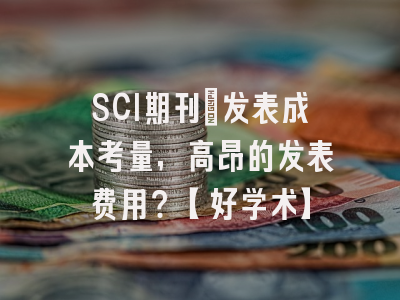 SCI期刊：发表成本考量，高昂的发表费用？【好学术】