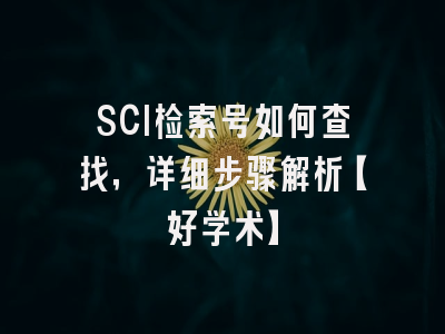 SCI检索号如何查找，详细步骤解析【好学术】