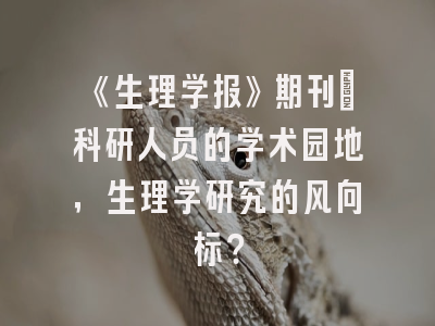 《生理学报》期刊：科研人员的学术园地，生理学研究的风向标？
