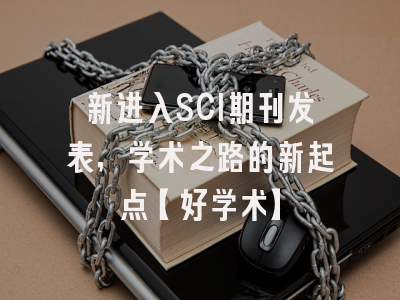 新进入SCI期刊发表，学术之路的新起点【好学术】