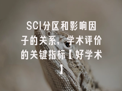SCI分区和影响因子的关系，学术评价的关键指标【好学术】