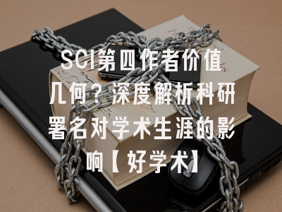 SCI第四作者价值几何？深度解析科研署名对学术生涯的影响【好学术】