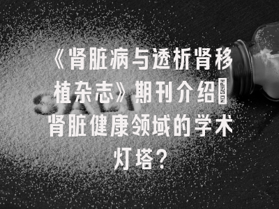 《肾脏病与透析肾移植杂志》期刊介绍：肾脏健康领域的学术灯塔？