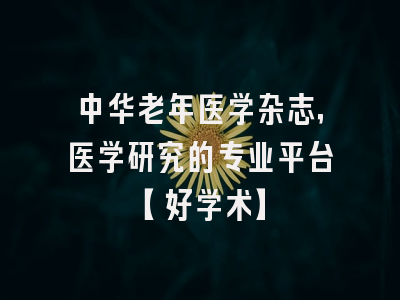 中华老年医学杂志，医学研究的专业平台【好学术】