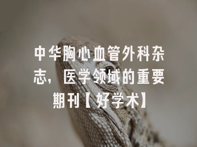 中华胸心血管外科杂志，医学领域的重要期刊【好学术】