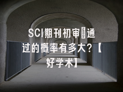SCI期刊初审：通过的概率有多大？【好学术】