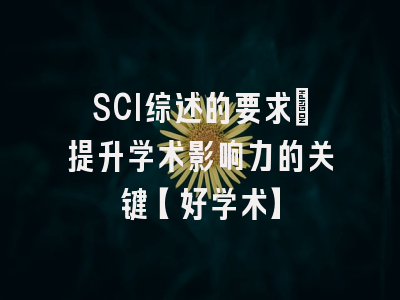 SCI综述的要求：提升学术影响力的关键【好学术】