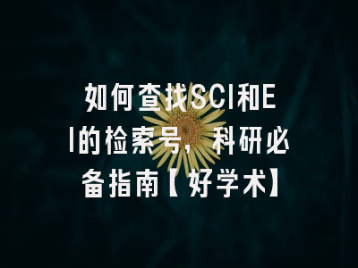 如何查找SCI和EI的检索号，科研必备指南【好学术】