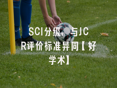 SCI分级，与JCR评价标准异同【好学术】