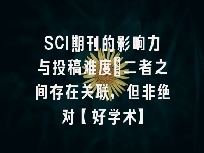 SCI期刊的影响力与投稿难度：二者之间存在关联，但非绝对【好学术】