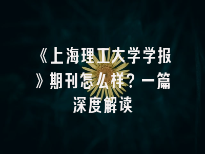 《上海理工大学学报》期刊怎么样？一篇深度解读