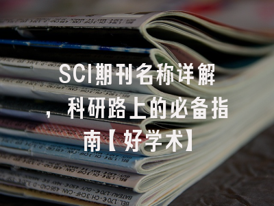 SCI期刊名称详解，科研路上的必备指南【好学术】
