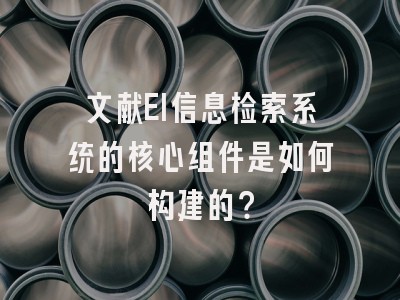 文献EI信息检索系统的核心组件是如何构建的？