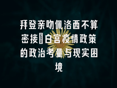 拜登亲吻佩洛西不算密接：白宫疫情政策的政治考量与现实困境
