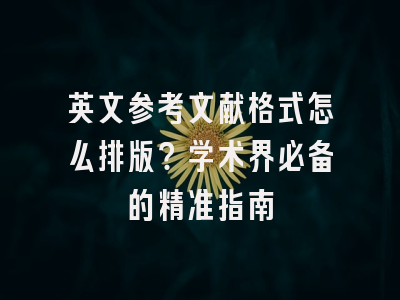 英文参考文献格式怎么排版？学术界必备的精准指南