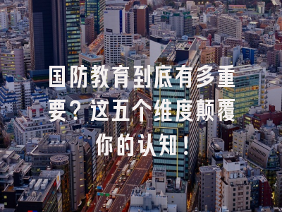 国防教育到底有多重要？这五个维度颠覆你的认知！