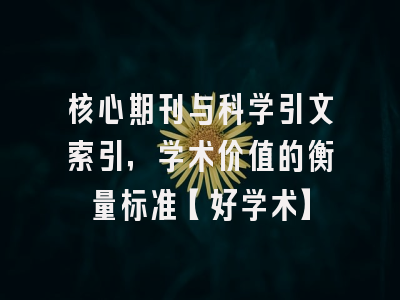 核心期刊与科学引文索引，学术价值的衡量标准【好学术】