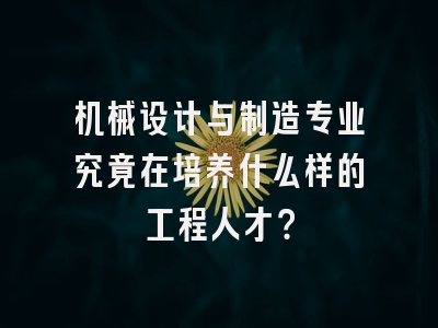 机械设计与制造专业究竟在培养什么样的工程人才？