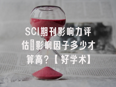 SCI期刊影响力评估：影响因子多少才算高？【好学术】