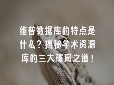 维普数据库的特点是什么？揭秘学术资源库的三大破局之道！