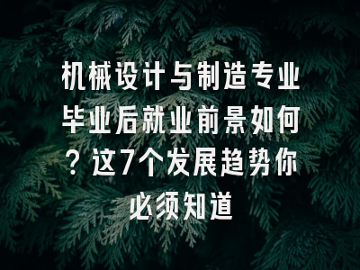 机械设计与制造专业毕业后就业前景如何？这7个发展趋势你必须知道
