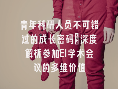 青年科研人员不可错过的成长密码：深度解析参加EI学术会议的多维价值