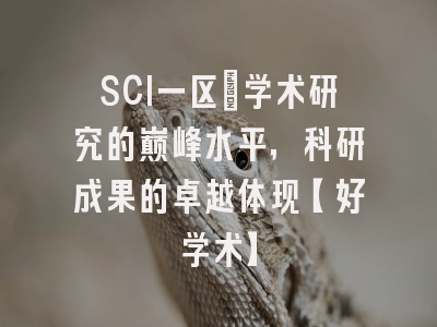 SCI一区：学术研究的巅峰水平，科研成果的卓越体现【好学术】