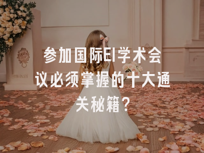 参加国际EI学术会议必须掌握的十大通关秘籍？