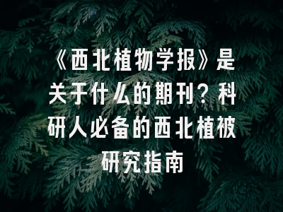 《西北植物学报》是关于什么的期刊？科研人必备的西北植被研究指南