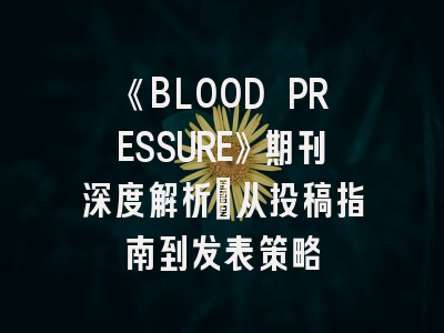 《BLOOD PRESSURE》期刊深度解析：从投稿指南到发表策略