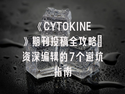 《CYTOKINE》期刊投稿全攻略：资深编辑的7个避坑指南