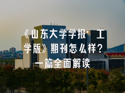 《山东大学学报·工学版》期刊怎么样？一篇全面解读