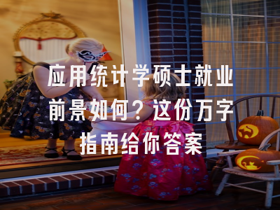 应用统计学硕士就业前景如何？这份万字指南给你答案