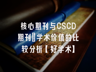 核心期刊与CSCD期刊：学术价值的比较分析【好学术】
