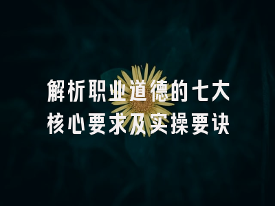 解析职业道德的七大核心要求及实操要诀