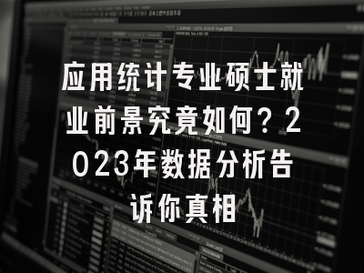 应用统计专业硕士就业前景究竟如何？2023年数据分析告诉你真相