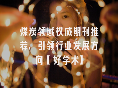 煤炭领域权威期刊推荐，引领行业发展方向【好学术】