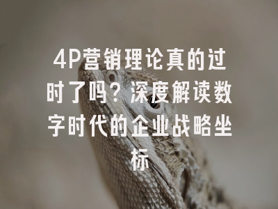 4P营销理论真的过时了吗？深度解读数字时代的企业战略坐标