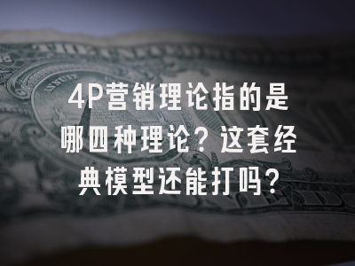 4P营销理论指的是哪四种理论？这套经典模型还能打吗？