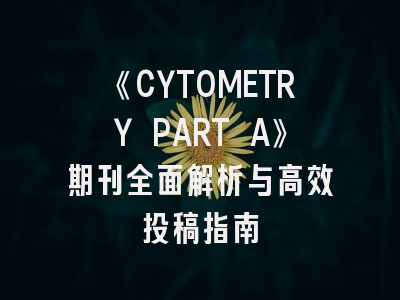 《CYTOMETRY PART A》期刊全面解析与高效投稿指南