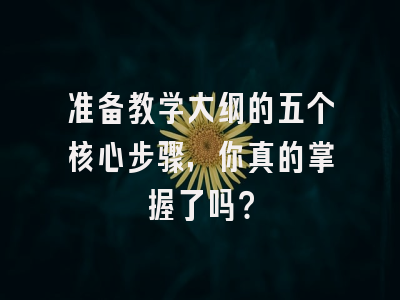 准备教学大纲的五个核心步骤，你真的掌握了吗？
