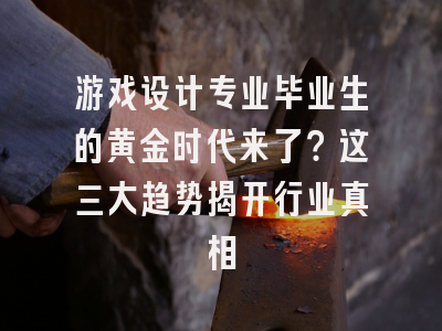 游戏设计专业毕业生的黄金时代来了？这三大趋势揭开行业真相