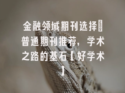 金融领域期刊选择：普通期刊推荐，学术之路的基石【好学术】