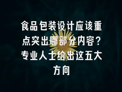 食品包装设计应该重点突出哪部分内容？专业人士给出这五大方向