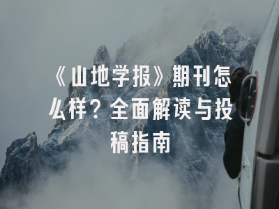 《山地学报》期刊怎么样？全面解读与投稿指南