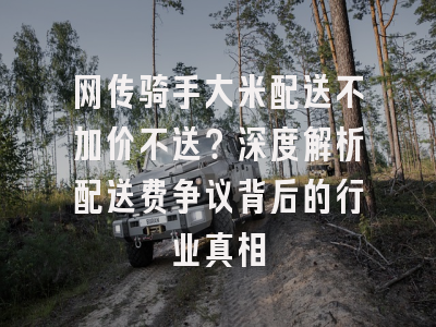 网传骑手大米配送不加价不送？深度解析配送费争议背后的行业真相