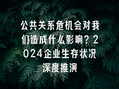 公共关系危机会对我们造成什么影响？2024企业生存状况深度推演