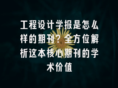 工程设计学报是怎么样的期刊？全方位解析这本核心期刊的学术价值