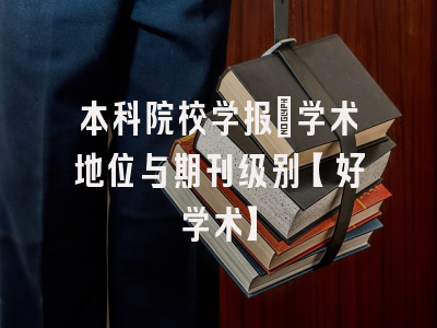 本科院校学报：学术地位与期刊级别【好学术】