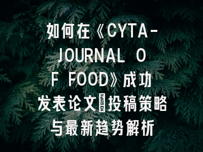 如何在《CYTA-JOURNAL OF FOOD》成功发表论文：投稿策略与最新趋势解析